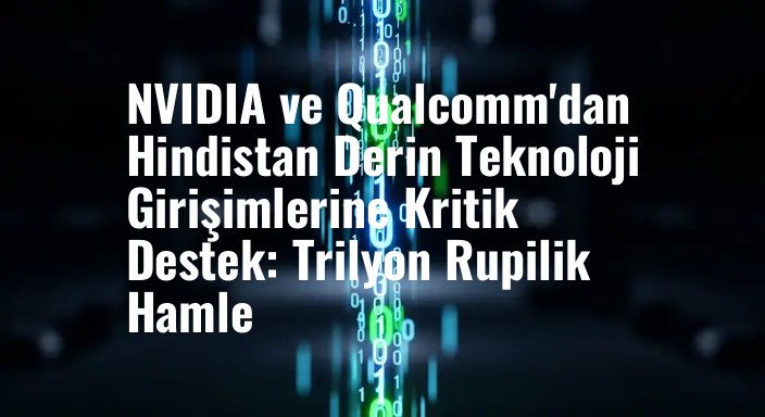 NVIDIA ve Qualcomm'dan Hindistan Derin Teknoloji Girişimlerine Kritik Destek: Trilyon Rupilik Hamle