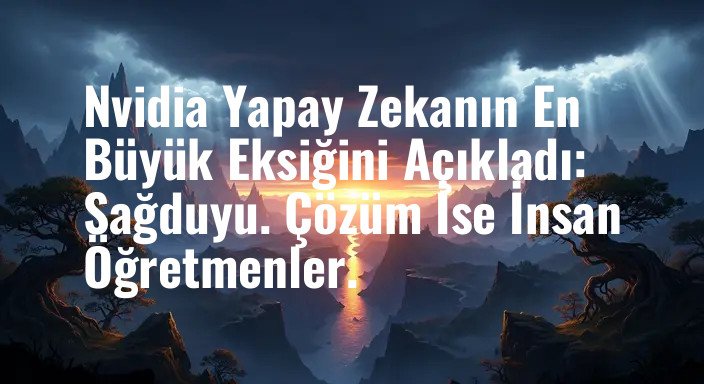 Nvidia Yapay Zekanın En Büyük Eksiğini Açıkladı: Sağduyu. Çözüm İse İnsan Öğretmenler.