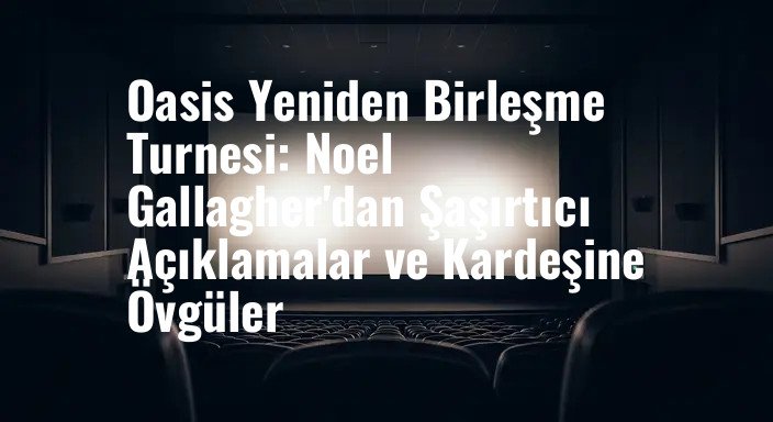 Oasis Yeniden Birleşme Turnesi: Noel Gallagher'dan Şaşırtıcı Açıklamalar ve Kardeşine Övgüler