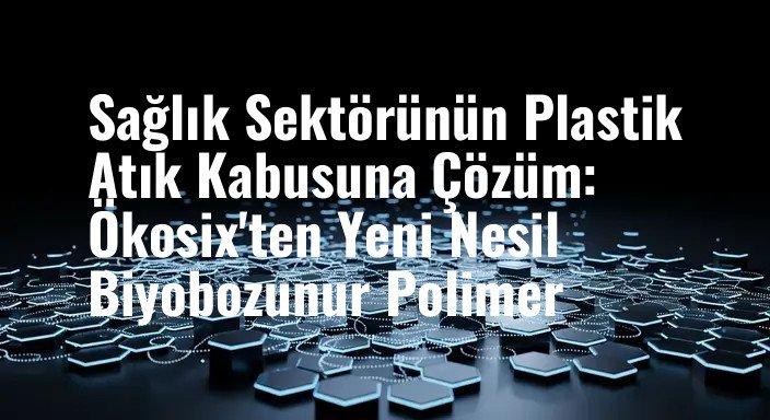 Sağlık Sektörünün Plastik Atık Kabusuna Çözüm: Ökosix'ten Yeni Nesil Biyobozunur Polimer
