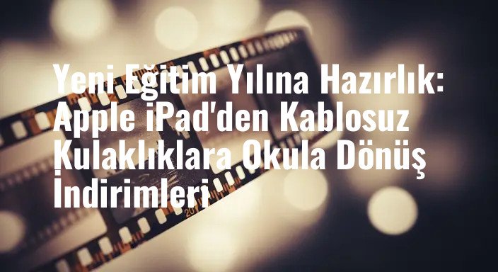 Yeni Eğitim Yılına Hazırlık: Apple iPad'den Kablosuz Kulaklıklara Okula Dönüş İndirimleri
