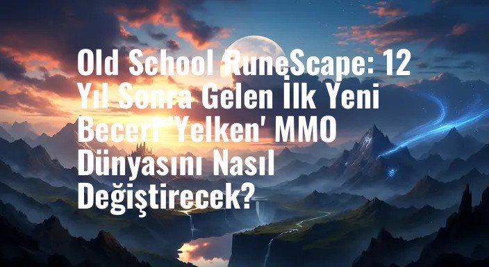 Old School RuneScape: 12 Yıl Sonra Gelen İlk Yeni Beceri 'Yelken' MMO Dünyasını Nasıl Değiştirecek?