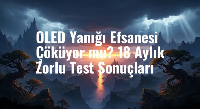 OLED Yanığı Efsanesi Çöküyor mu? 18 Aylık Zorlu Test Sonuçları