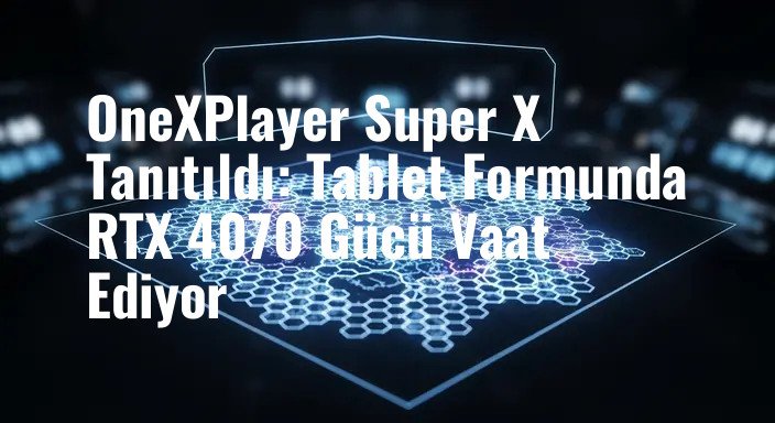 OneXPlayer Super X Tanıtıldı: Tablet Formunda RTX 4070 Gücü Vaat Ediyor