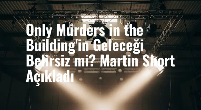 Only Murders in the Building'in Geleceği Belirsiz mi? Martin Short Açıkladı
