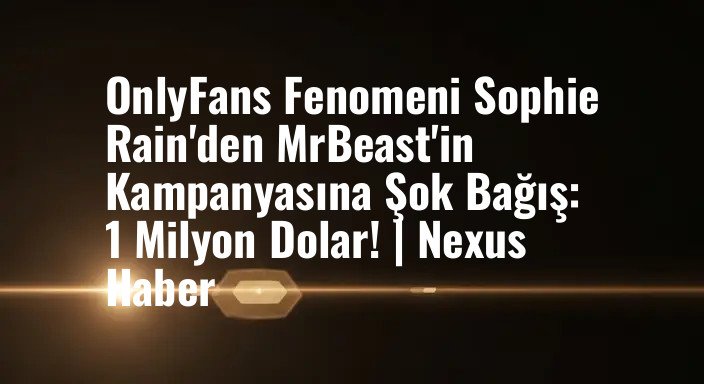 OnlyFans Fenomeni Sophie Rain'den MrBeast'in Kampanyasına Şok Bağış: 1 Milyon Dolar! | Nexus Haber
