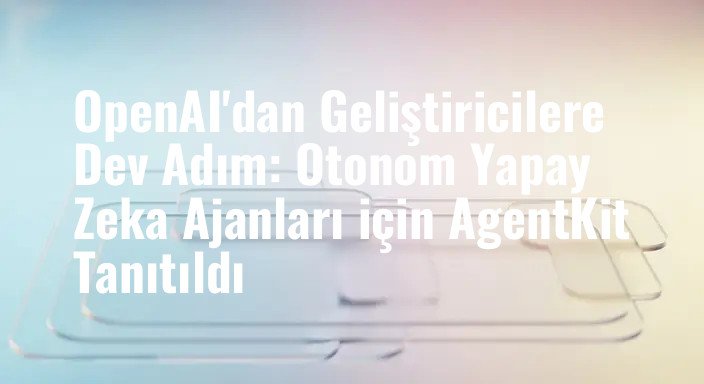 OpenAI'dan Geliştiricilere Dev Adım: Otonom Yapay Zeka Ajanları için AgentKit Tanıtıldı