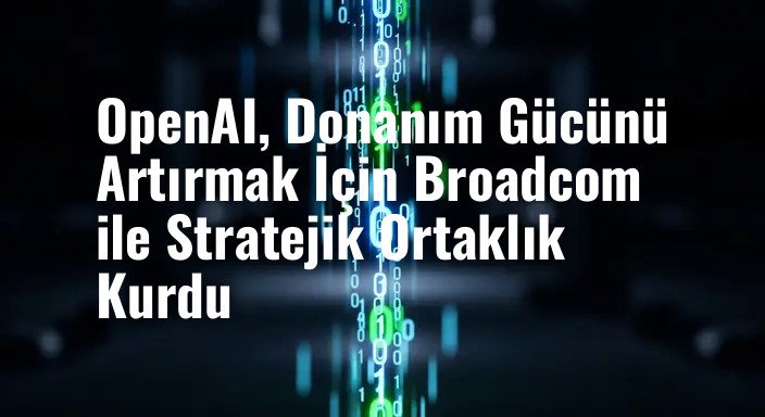 OpenAI, Donanım Gücünü Artırmak İçin Broadcom ile Stratejik Ortaklık Kurdu