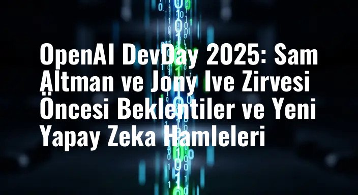 OpenAI DevDay 2025: Sam Altman ve Jony Ive Zirvesi Öncesi Beklentiler ve Yeni Yapay Zeka Hamleleri