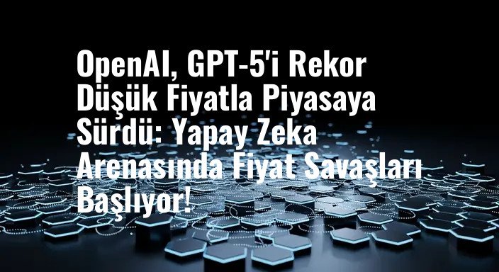OpenAI, GPT-5'i Rekor Düşük Fiyatla Piyasaya Sürdü: Yapay Zeka Arenasında Fiyat Savaşları Başlıyor!