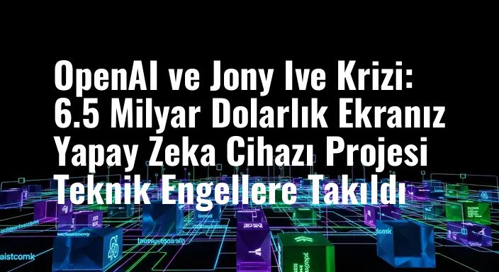 OpenAI ve Jony Ive Krizi: 6.5 Milyar Dolarlık Ekranız Yapay Zeka Cihazı Projesi Teknik Engellere Takıldı