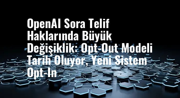 OpenAI Sora Telif Haklarında Büyük Değişiklik: Opt-Out Modeli Tarih Oluyor, Yeni Sistem Opt-In