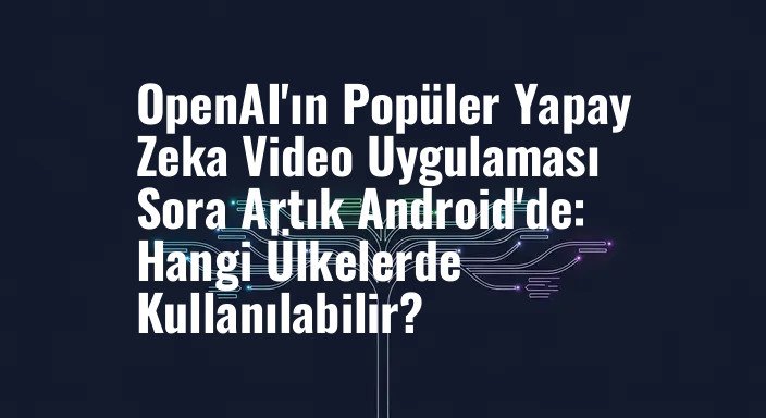 OpenAI'ın Popüler Yapay Zeka Video Uygulaması Sora Artık Android'de: Hangi Ülkelerde Kullanılabilir?