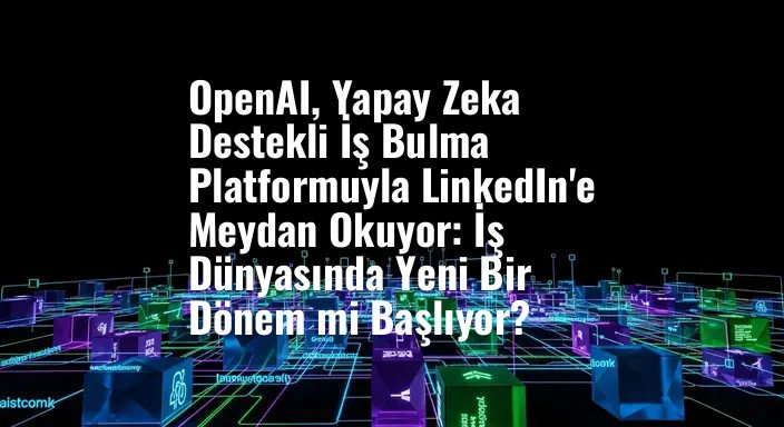 OpenAI, Yapay Zeka Destekli İş Bulma Platformuyla LinkedIn'e Meydan Okuyor: İş Dünyasında Yeni Bir Dönem mi Başlıyor?