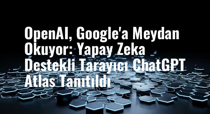 OpenAI, Google'a Meydan Okuyor: Yapay Zeka Destekli Tarayıcı ChatGPT Atlas Tanıtıldı