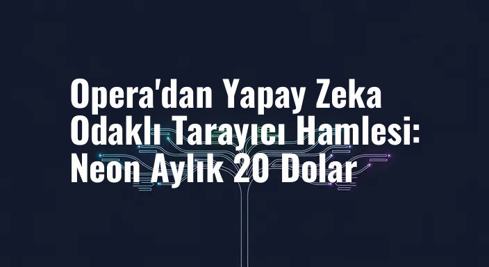 Opera'dan Yapay Zeka Odaklı Tarayıcı Hamlesi: Neon Aylık 20 Dolar