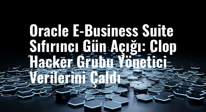 Oracle E-Business Suite Sıfırıncı Gün Açığı: Clop Hacker Grubu Yönetici Verilerini Çaldı