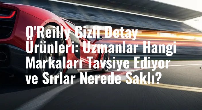 O'Reilly Gizli Detay Ürünleri: Uzmanlar Hangi Markaları Tavsiye Ediyor ve Sırlar Nerede Saklı?