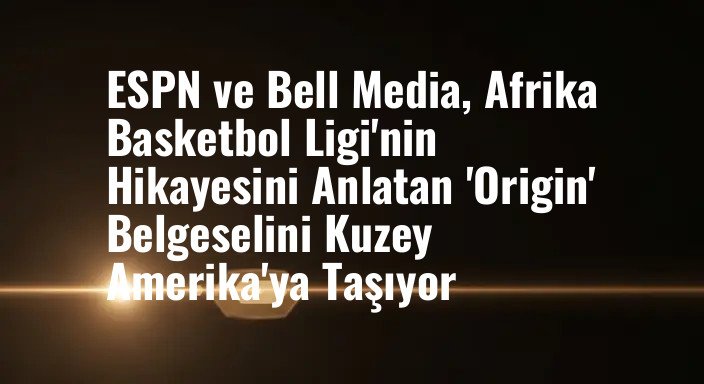 ESPN ve Bell Media, Afrika Basketbol Ligi'nin Hikayesini Anlatan 'Origin' Belgeselini Kuzey Amerika'ya Taşıyor