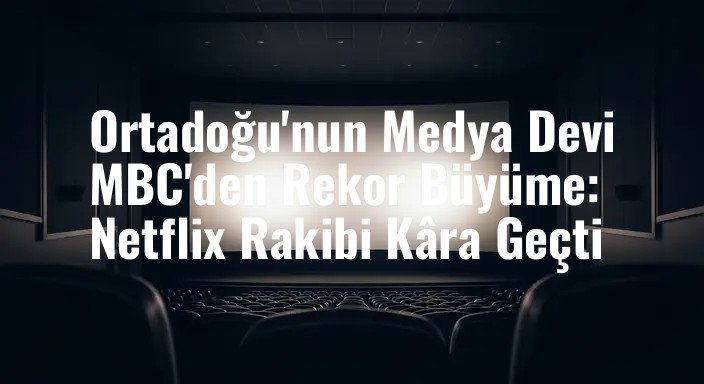 Ortadoğu'nun Medya Devi MBC'den Rekor Büyüme: Netflix Rakibi Kâra Geçti
