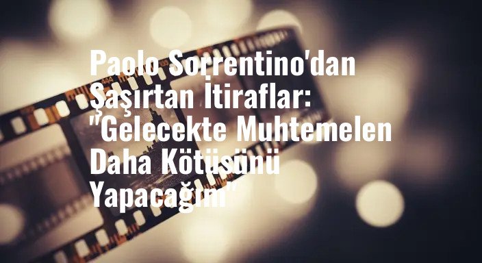 Paolo Sorrentino'dan Şaşırtan İtiraflar: "Gelecekte Muhtemelen Daha Kötüsünü Yapacağım"