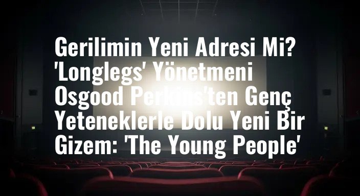 Gerilimin Yeni Adresi Mi? 'Longlegs' Yönetmeni Osgood Perkins'ten Genç Yeteneklerle Dolu Yeni Bir Gizem: 'The Young People'