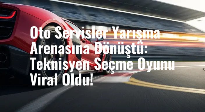 Oto Servisler Yarışma Arenasına Dönüştü: Teknisyen Seçme Oyunu Viral Oldu!