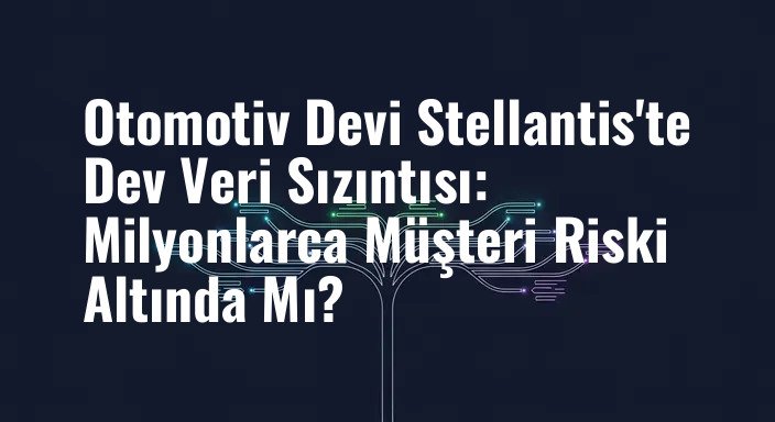 Otomotiv Devi Stellantis'te Dev Veri Sızıntısı: Milyonlarca Müşteri Riski Altında Mı?