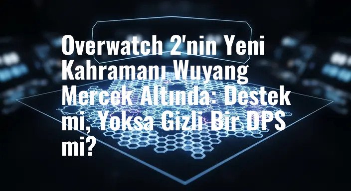 Overwatch 2'nin Yeni Kahramanı Wuyang Mercek Altında: Destek mi, Yoksa Gizli Bir DPS mi?