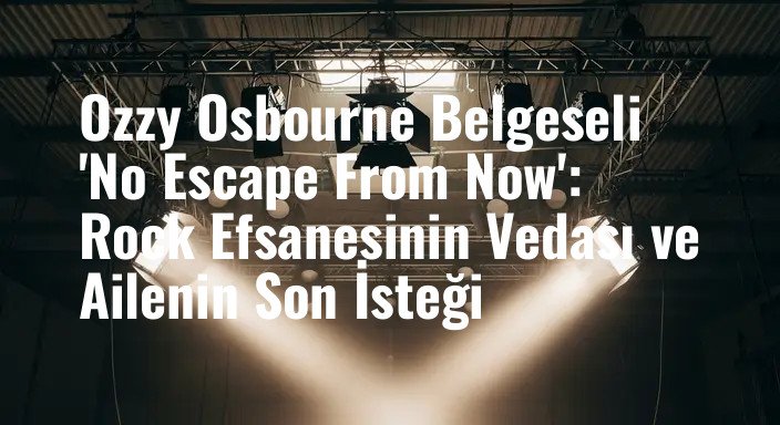 Ozzy Osbourne Belgeseli 'No Escape From Now': Rock Efsanesinin Vedası ve Ailenin Son İsteği