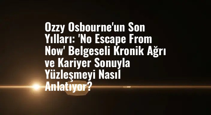 Ozzy Osbourne'un Son Yılları: 'No Escape From Now' Belgeseli Kronik Ağrı ve Kariyer Sonuyla Yüzleşmeyi Nasıl Anlatıyor?