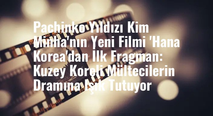 Pachinko Yıldızı Kim Minha'nın Yeni Filmi 'Hana Korea'dan İlk Fragman: Kuzey Koreli Mültecilerin Dramına Işık Tutuyor