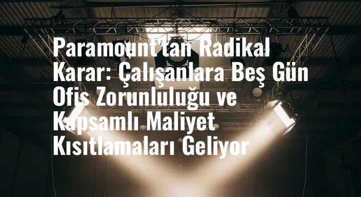 Paramount'tan Radikal Karar: Çalışanlara Beş Gün Ofis Zorunluluğu ve Kapsamlı Maliyet Kısıtlamaları Geliyor
