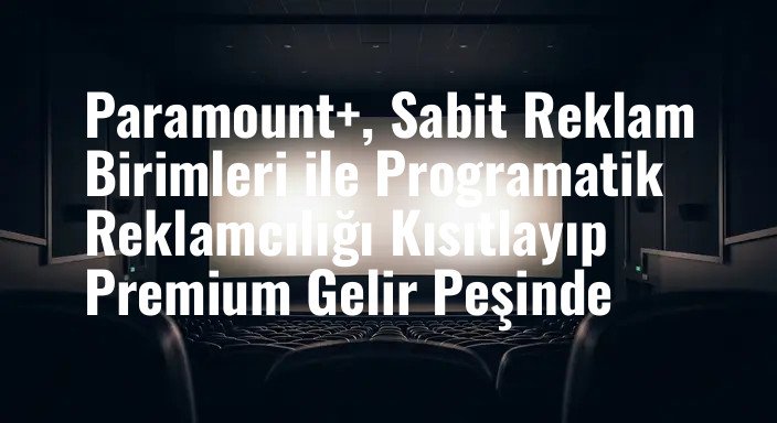 Paramount+, Sabit Reklam Birimleri ile Programatik Reklamcılığı Kısıtlayıp Premium Gelir Peşinde
