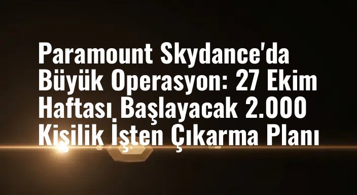 Paramount Skydance'da Büyük Operasyon: 27 Ekim Haftası Başlayacak 2.000 Kişilik İşten Çıkarma Planı