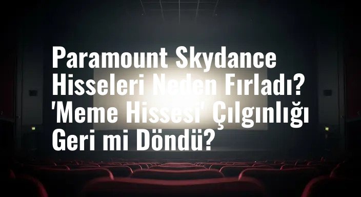 Paramount Skydance Hisseleri Neden Fırladı? 'Meme Hissesi' Çılgınlığı Geri mi Döndü?
