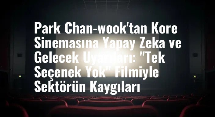 Park Chan-wook'tan Kore Sinemasına Yapay Zeka ve Gelecek Uyarıları: "Tek Seçenek Yok" Filmiyle Sektörün Kaygıları