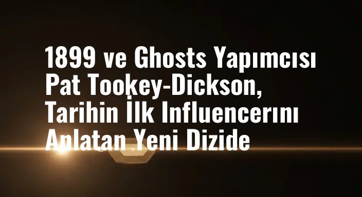 1899 ve Ghosts Yapımcısı Pat Tookey-Dickson, Tarihin İlk Influencerını Anlatan Yeni Dizide