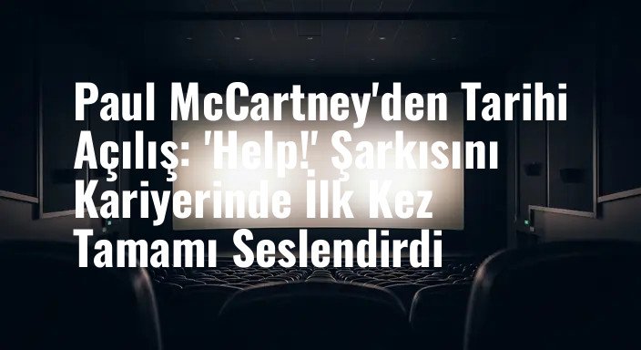 Paul McCartney'den Tarihi Açılış: 'Help!' Şarkısını Kariyerinde İlk Kez Tamamı Seslendirdi