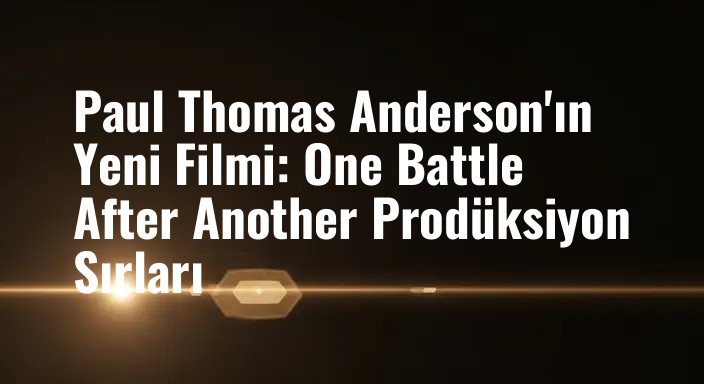 Paul Thomas Anderson'ın Yeni Filmi: One Battle After Another Prodüksiyon Sırları