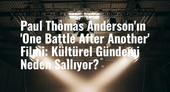 Paul Thomas Anderson'ın 'One Battle After Another' Filmi: Kültürel Gündemi Neden Sallıyor?