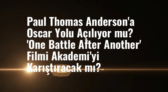 Paul Thomas Anderson'a Oscar Yolu Açılıyor mu? 'One Battle After Another' Filmi Akademi'yi Karıştıracak mı?