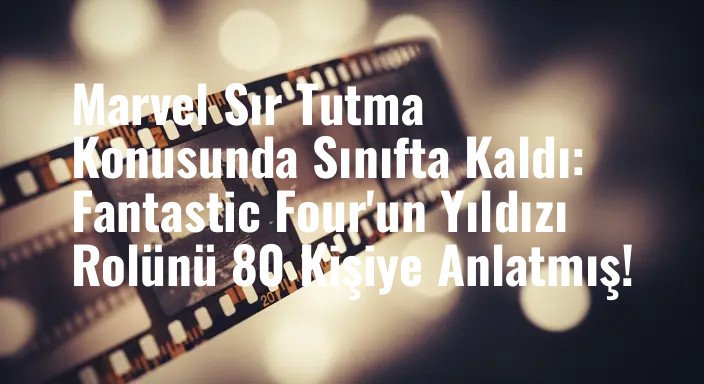 Marvel Sır Tutma Konusunda Sınıfta Kaldı: Fantastic Four'un Yıldızı Rolünü 80 Kişiye Anlatmış!