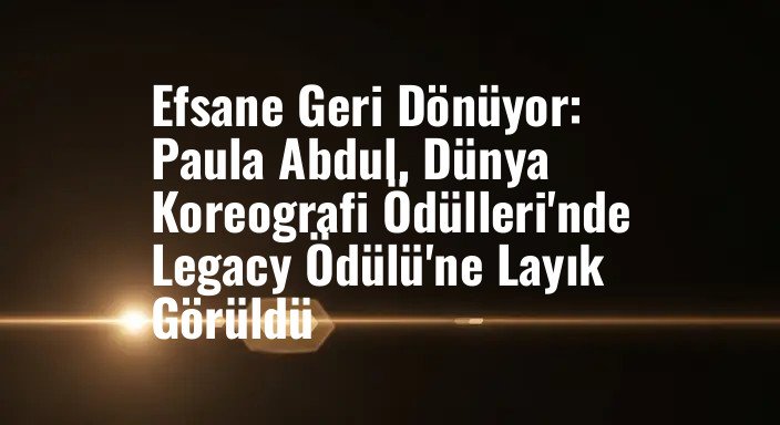 Efsane Geri Dönüyor: Paula Abdul, Dünya Koreografi Ödülleri'nde Legacy Ödülü'ne Layık Görüldü