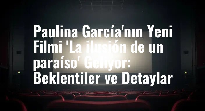 Paulina García'nın Yeni Filmi 'La ilusión de un paraíso' Geliyor: Beklentiler ve Detaylar