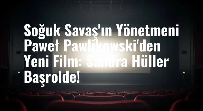 Soğuk Savaş'ın Yönetmeni Paweł Pawlikowski'den Yeni Film: Sandra Hüller Başrolde!