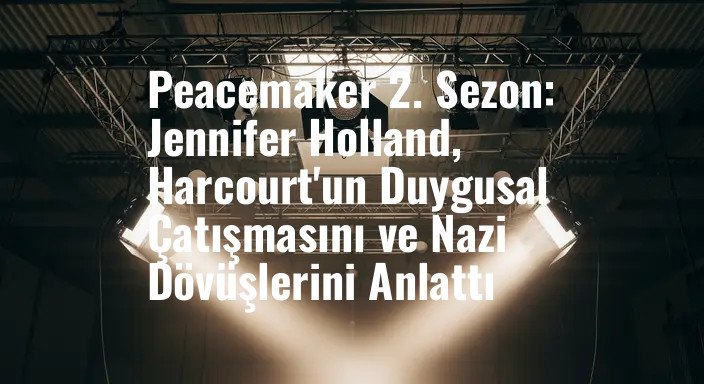 Peacemaker 2. Sezon: Jennifer Holland, Harcourt'un Duygusal Çatışmasını ve Nazi Dövüşlerini Anlattı