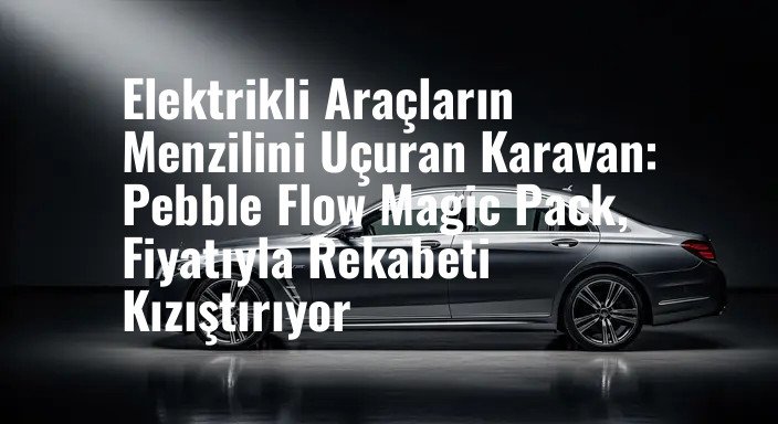 Elektrikli Araçların Menzilini Uçuran Karavan: Pebble Flow Magic Pack, Fiyatıyla Rekabeti Kızıştırıyor
