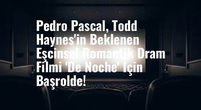 Pedro Pascal, Todd Haynes'in Beklenen Eşcinsel Romantik Dram Filmi 'De Noche' İçin Başrolde!