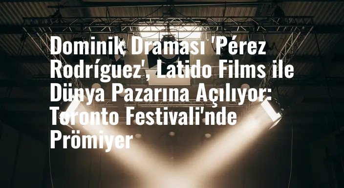 Dominik Draması 'Pérez Rodríguez', Latido Films ile Dünya Pazarına Açılıyor: Toronto Festivali'nde Prömiyer